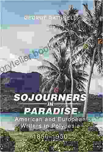 Sojourners In Paradise: American And European Writers In Polynesia 1850 1950