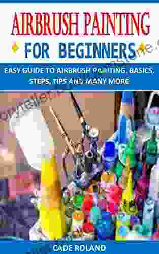 AIRBRUSH PAINTING FOR BEGINNERS: EASY GUIDE TO AIRBRUSH PAINTING BASICS STEPS TIPS AND MANY MORE