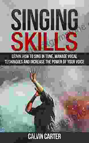 Singing Skills: Learn How To Sing In Tune Manage Vocal Techniques And Increase The Power Of Your Voice