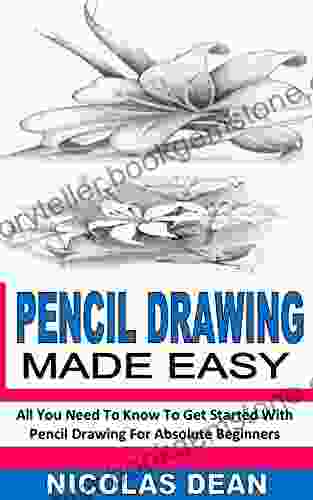 PENCIL DRAWING MADE EASY: All You Need To Know To Get Started With Pencil Drawing For Absolute Beginners