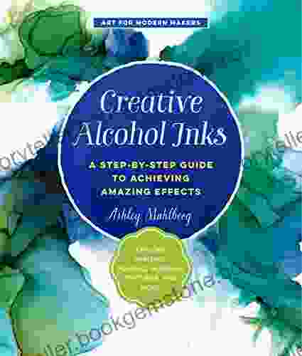 Creative Alcohol Inks: A Step By Step Guide To Achieving Amazing Effects Explore Painting Pouring Blending Textures And More (Art For Modern Makers)