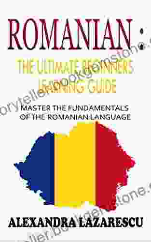 Romanian : The Ultimate Beginners Learning Guide: Master The Fundamentals Of The Romanian Language (Learn Romanian Romanian Language Romanian For Beginners)